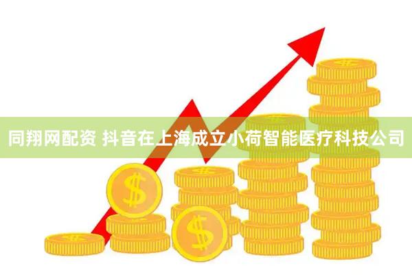 同翔网配资 抖音在上海成立小荷智能医疗科技公司