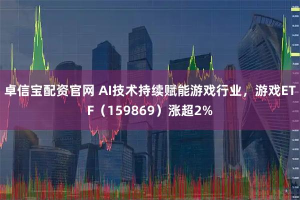 卓信宝配资官网 AI技术持续赋能游戏行业，游戏ETF（159869）涨超2%