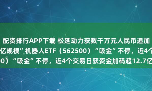 配资排行APP下载 松延动力获数千万元人民币追加投资，“全市场唯一百亿规模”机器人ETF（562500）“吸金”不停，近4个交易日获资金加码超12.7亿元