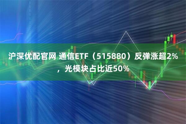 沪深优配官网 通信ETF（515880）反弹涨超2%，光模块占比近50%