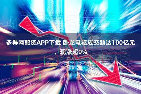 多得网配资APP下载 卧龙电驱成交额达100亿元，现涨超9%