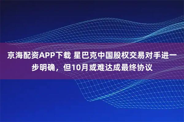 京海配资APP下载 星巴克中国股权交易对手进一步明确，但10月或难达成最终协议
