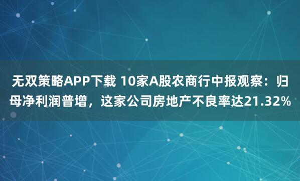 无双策略APP下载 10家A股农商行中报观察：归母净利润普增，这家公司房地产不良率达21.32%
