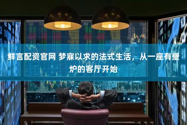 鲜言配资官网 梦寐以求的法式生活，从一座有壁炉的客厅开始