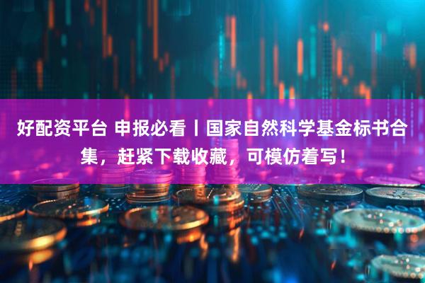 好配资平台 申报必看丨国家自然科学基金标书合集，赶紧下载收藏，可模仿着写！