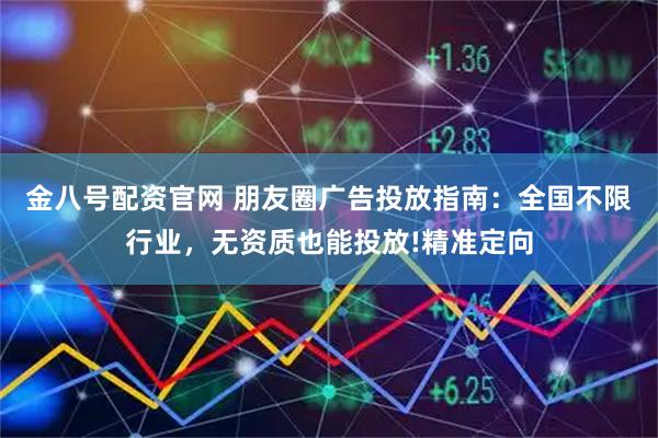 金八号配资官网 朋友圈广告投放指南：全国不限行业，无资质也能投放!精准定向