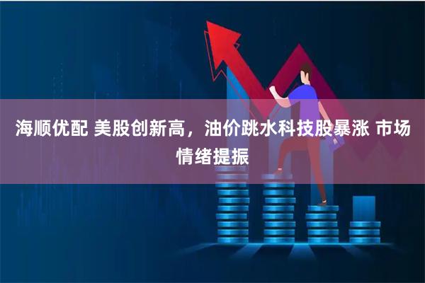 海顺优配 美股创新高，油价跳水科技股暴涨 市场情绪提振